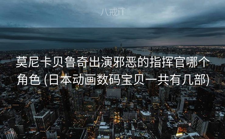 莫尼卡贝鲁奇出演邪恶的指挥官哪个角色 (日本动画数码宝贝一共有几部)