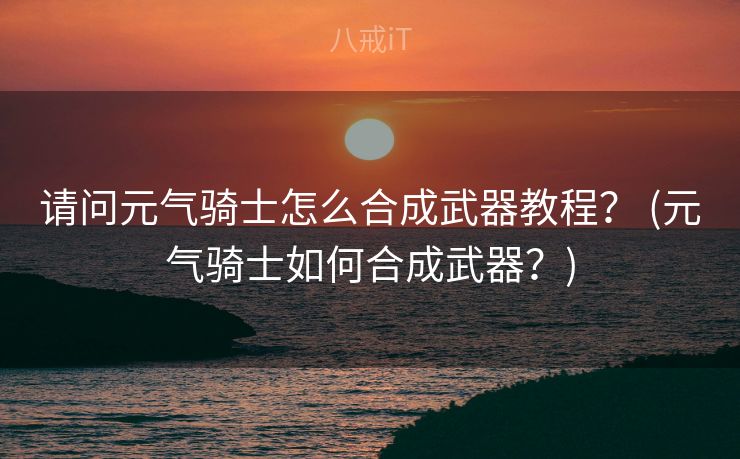 请问元气骑士怎么合成武器教程？ (元气骑士如何合成武器？)
