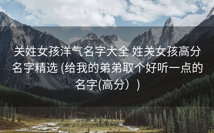 关姓女孩洋气名字大全 姓关女孩高分名字精选 (给我的弟弟取个好听一点的名字(高分）)
