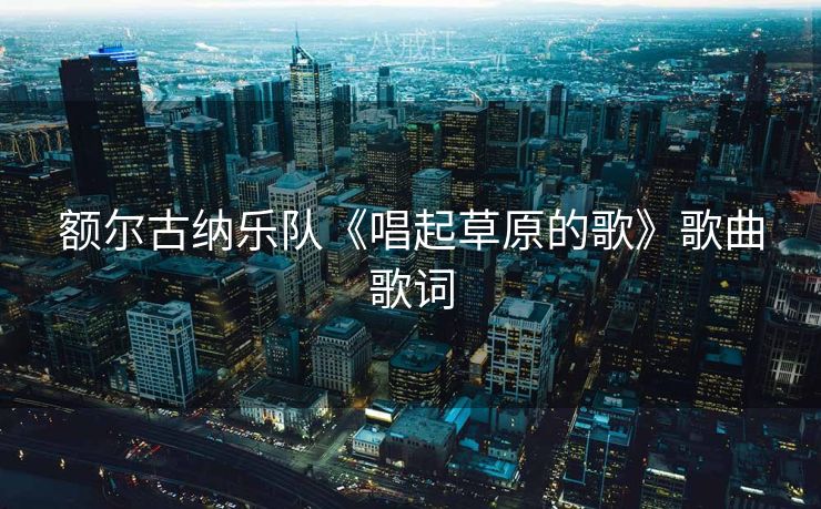 额尔古纳乐队《唱起草原的歌》歌曲歌词