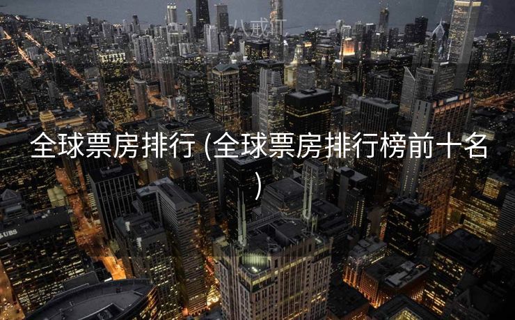 全球票房排行 (全球票房排行榜前十名)