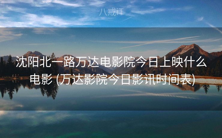 沈阳北一路万达电影院今日上映什么电影 (万达影院今日影讯时间表)