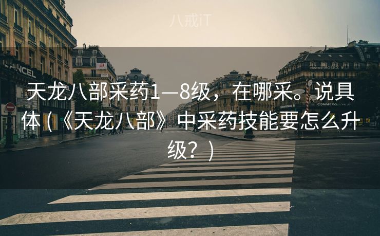 天龙八部采药1—8级，在哪采。说具体 (《天龙八部》中采药技能要怎么升级？)