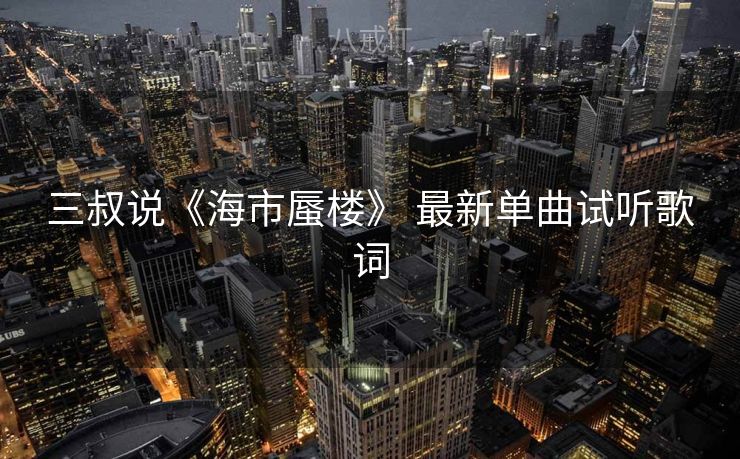 三叔说《海市蜃楼》 最新单曲试听歌词