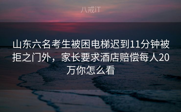 山东六名考生被困电梯迟到11分钟被拒之门外，家长要求酒店赔偿每人20万你怎么看