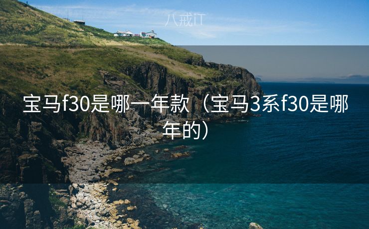 宝马f30是哪一年款（宝马3系f30是哪年的）