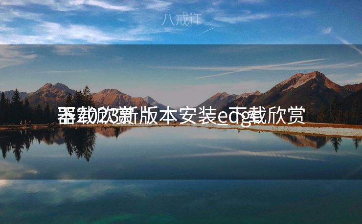 下载欣赏
器2023新版本安装_下载欣赏
器2023新版本安装edge 下载欣赏
器2023新版本安装_下载欣赏
器2023新版本安装edge