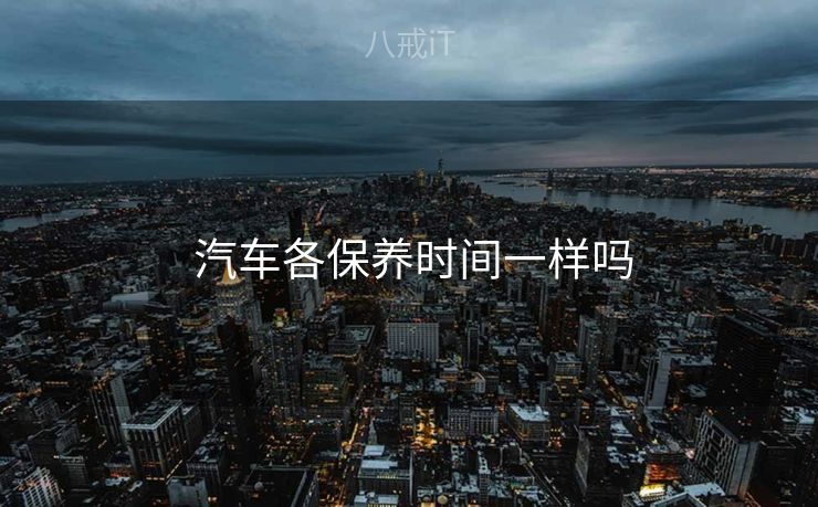  汽车各保养时间一样吗