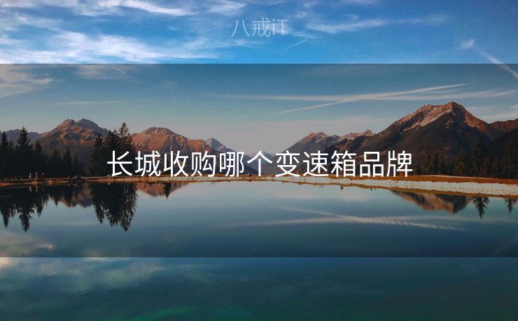 长城收购哪个变速箱品牌 长城收购哪个变速箱品牌