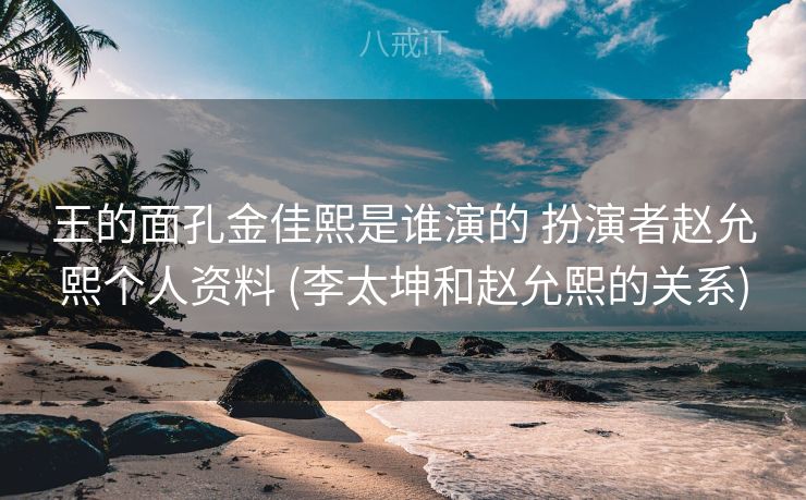 王的面孔金佳熙是谁演的 扮演者赵允熙个人资料 (李太坤和赵允熙的关系)