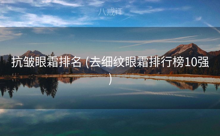 抗皱眼霜排名 (去细纹眼霜排行榜10强)