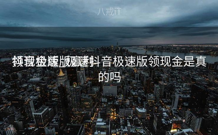 抖音极速版赢利
领现金版_极速抖音极速版领现金是真的吗