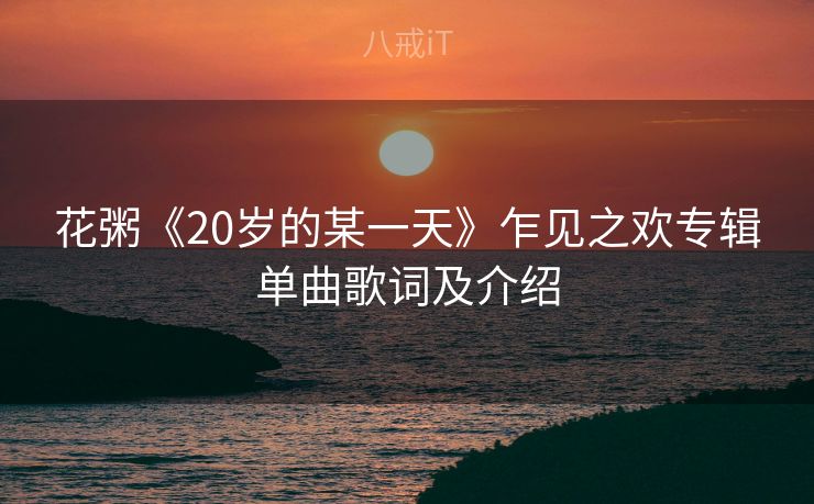 花粥《20岁的某一天》乍见之欢专辑单曲歌词及介绍