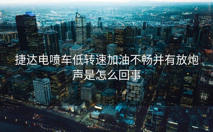 捷达电喷车低转速加油不畅并有放炮声是怎么回事