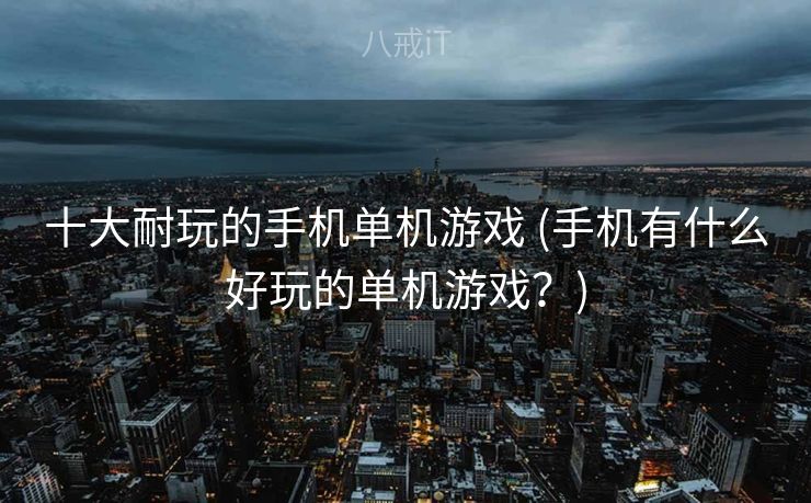 十大耐玩的手机单机游戏 (手机有什么好玩的单机游戏？)