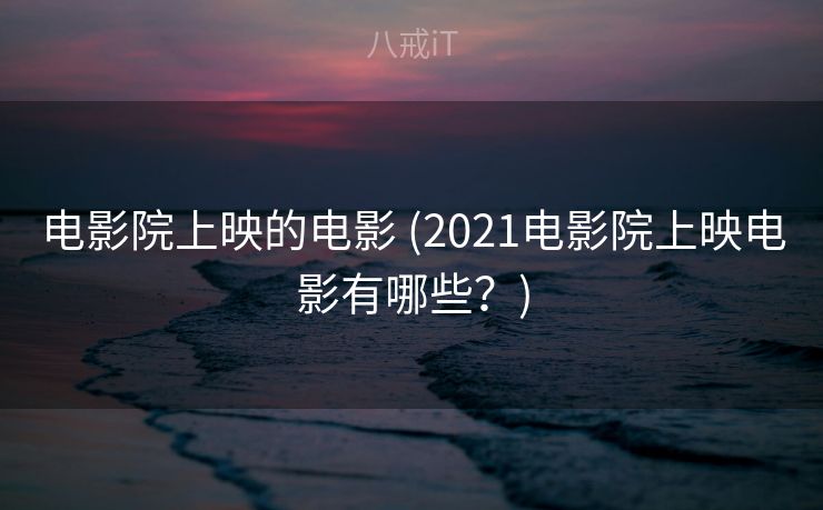 电影院上映的电影 (2021电影院上映电影有哪些？)