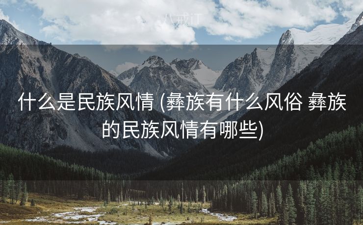 什么是民族风情 (彝族有什么风俗 彝族的民族风情有哪些)