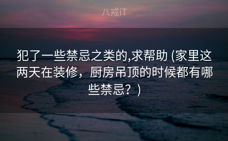 犯了一些禁忌之类的,求帮助 (家里这两天在装修，厨房吊顶的时候都有哪些禁忌？)