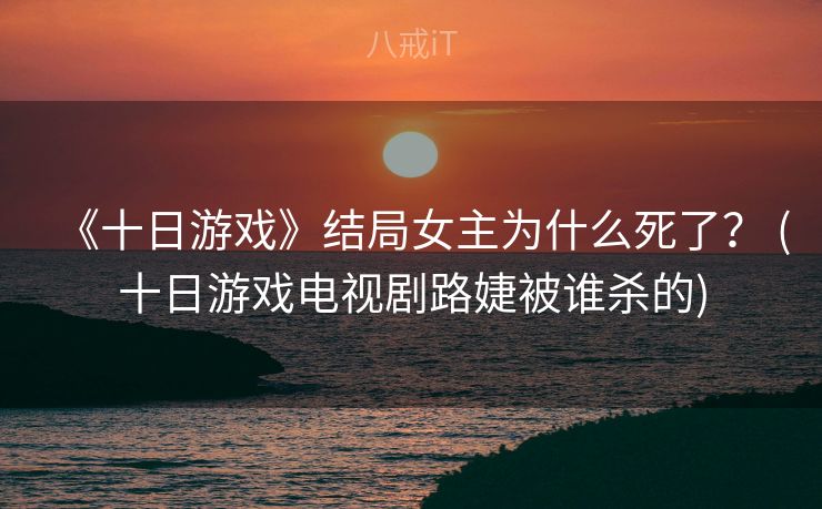 《十日游戏》结局女主为什么死了？ (十日游戏电视剧路婕被谁杀的)