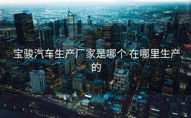  宝骏汽车生产厂家是哪个 在哪里生产的
