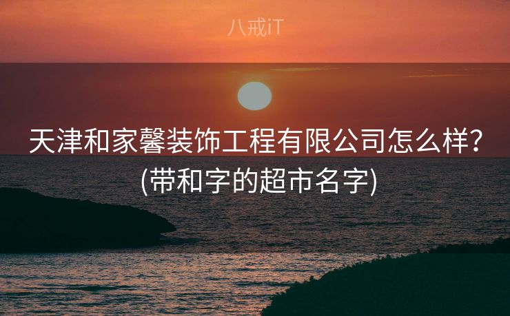 天津和家馨装饰工程有限公司怎么样？ (带和字的超市名字)