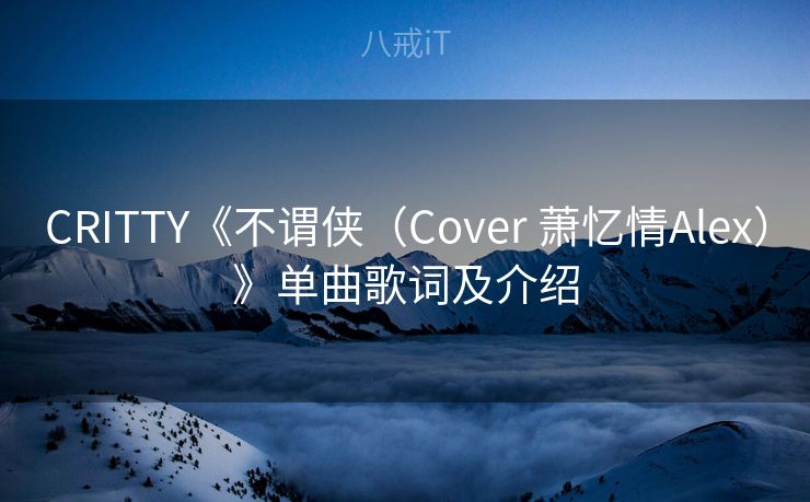 CRITTY《不谓侠（Cover 萧忆情Alex）》单曲歌词及介绍