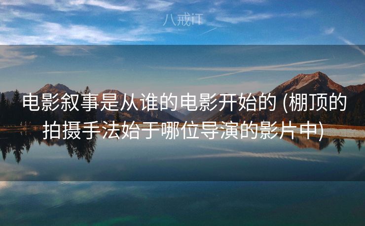 电影叙事是从谁的电影开始的 (棚顶的拍摄手法始于哪位导演的影片中)