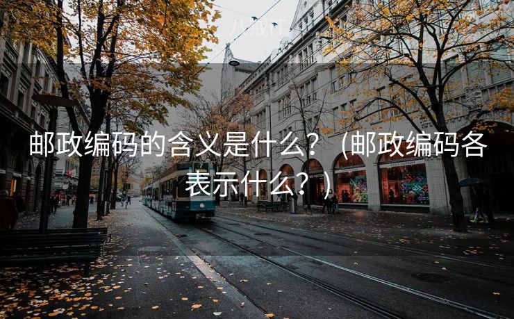 邮政编码的含义是什么？ (邮政编码各表示什么？)