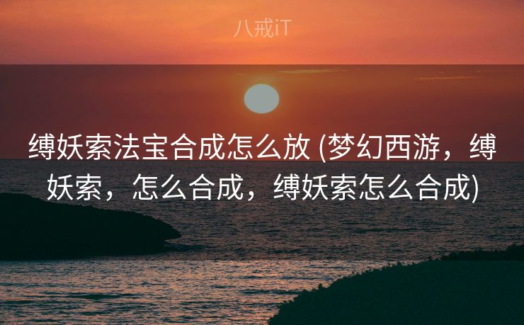 缚妖索法宝合成怎么放 (梦幻西游，缚妖索，怎么合成，缚妖索怎么合成)