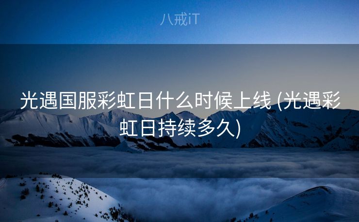 光遇国服彩虹日什么时候上线 (光遇彩虹日持续多久)