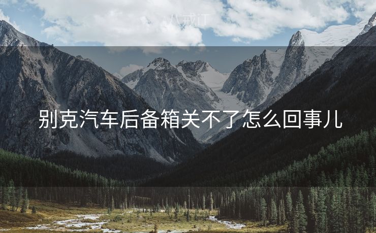  别克汽车后备箱关不了怎么回事儿