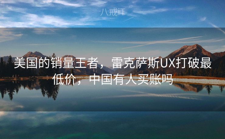 美国的销量王者,雷克萨斯UX打破最低价,中国有人买账吗 美国的销量王者,雷克萨斯UX打破最低价,中国有人买账吗
