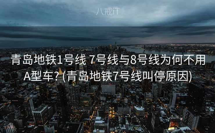 青岛地铁1号线 7号线与8号线为何不用A型车? (青岛地铁7号线叫停原因)