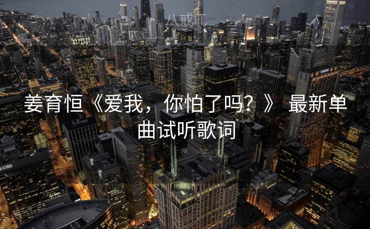 姜育恒《爱我，你怕了吗？》 最新单曲试听歌词