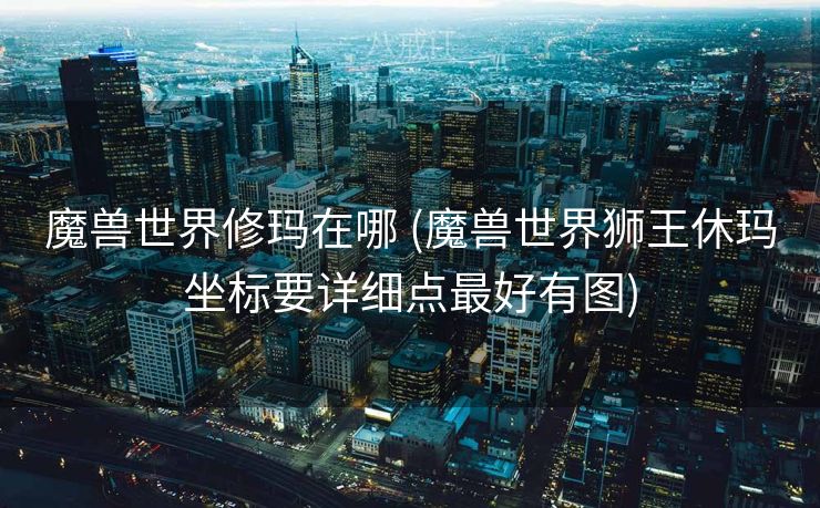 魔兽世界修玛在哪 (魔兽世界狮王休玛坐标要详细点最好有图)