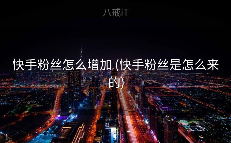 快手粉丝怎么增加 (快手粉丝是怎么来的)