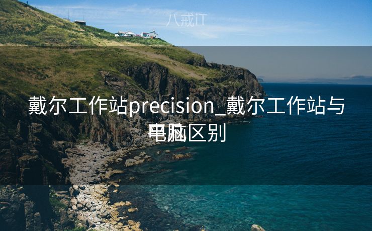 戴尔工作站precision_戴尔工作站与平凡
电脑区别