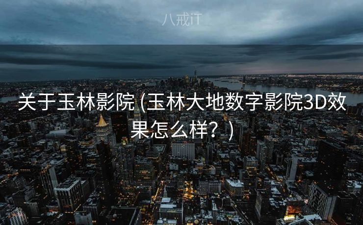关于玉林影院 (玉林大地数字影院3D效果怎么样？)