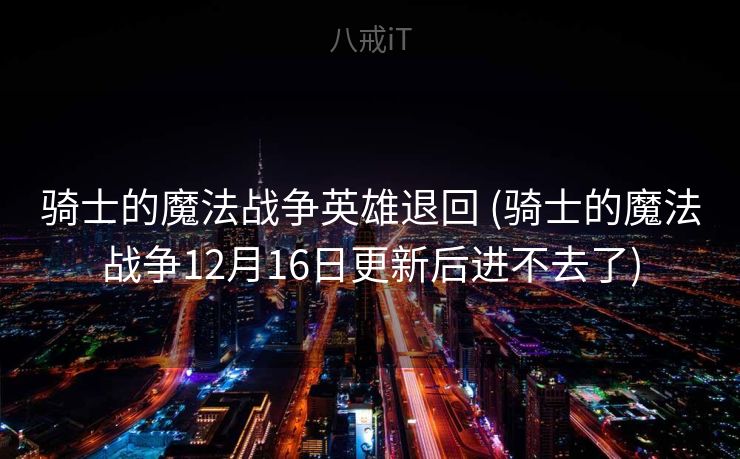 骑士的魔法战争英雄退回 (骑士的魔法战争12月16日更新后进不去了)