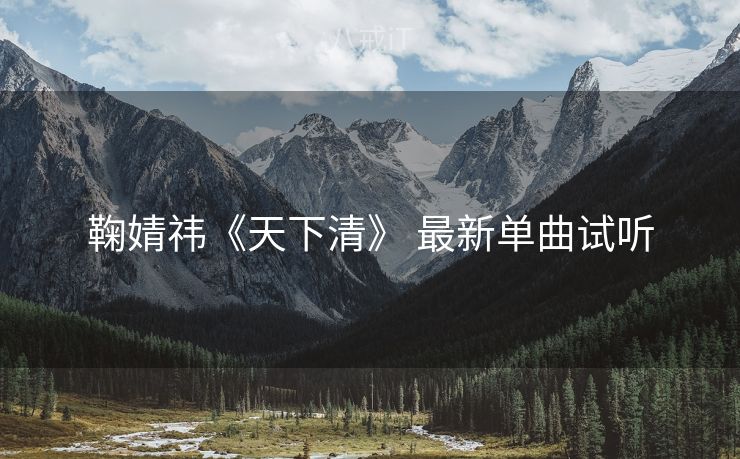 鞠婧祎《天下清》 最新单曲试听
