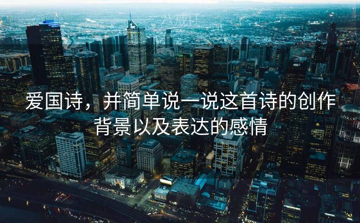 爱国诗，并简单说一说这首诗的创作背景以及表达的感情