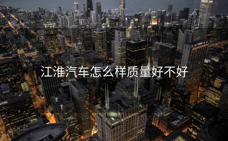 江淮汽车怎么样质量好不好