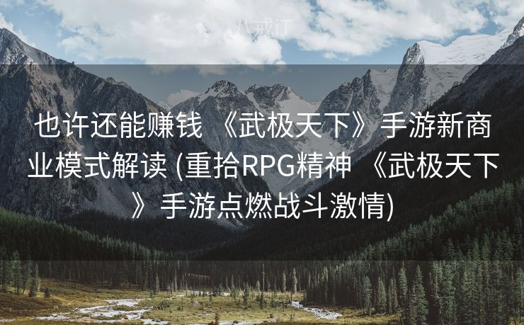 也许还能赚钱 《武极天下》手游新商业模式解读 (重拾RPG精神 《武极天下》手游点燃战斗激情)