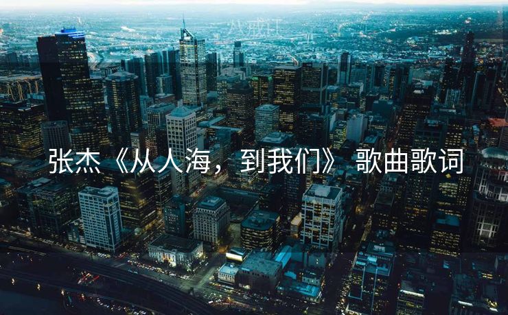 张杰《从人海，到我们》 歌曲歌词