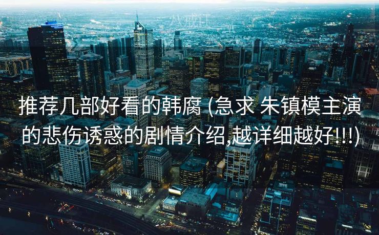 推荐几部好看的韩腐 (急求 朱镇模主演的悲伤诱惑的剧情介绍,越详细越好!!!)
