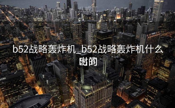b52战略轰炸机_b52战略轰炸机什么时间
出的