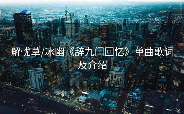 解忧草/冰幽《辞九门回忆》单曲歌词及介绍