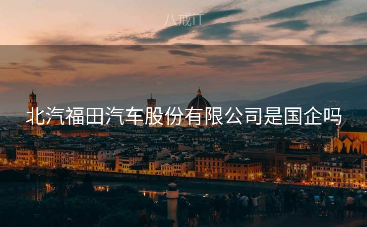 北汽福田汽车股份有限公司是国企吗