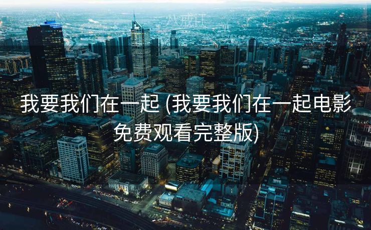 我要我们在一起 (我要我们在一起电影免费观看完整版)