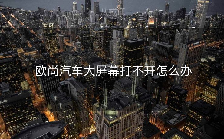  欧尚汽车大屏幕打不开怎么办